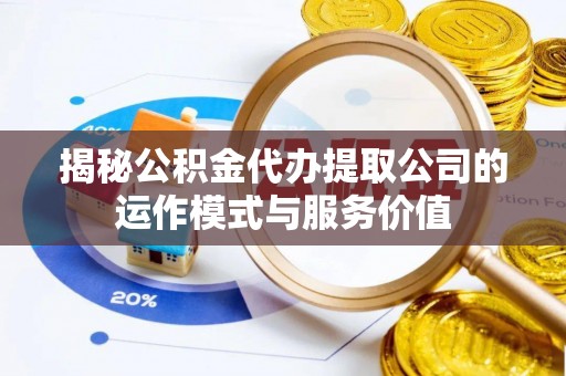 芮城揭秘公积金代办提取公司的运作模式与服务价值