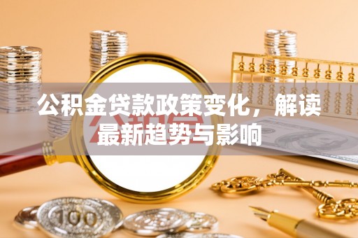 芮城公积金贷款政策变化，解读最新趋势与影响
