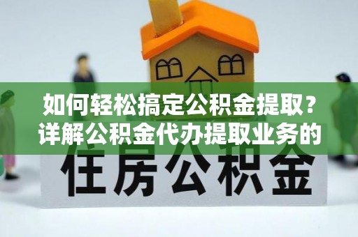 芮城如何轻松搞定公积金提取？详解公积金代办提取业务的便捷之道