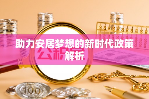 芮城助力安居梦想的新时代政策解析