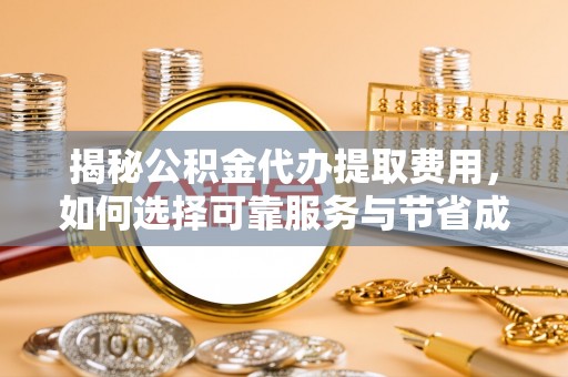 芮城揭秘公积金代办提取费用，如何选择可靠服务与节省成本