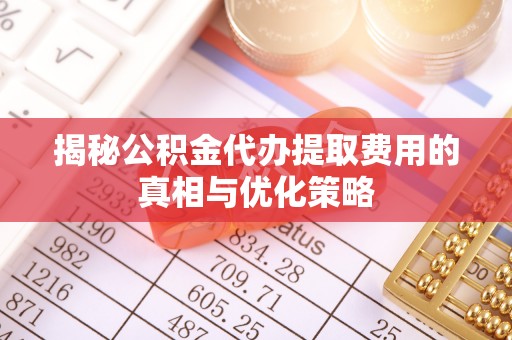 芮城揭秘公积金代办提取费用的真相与优化策略