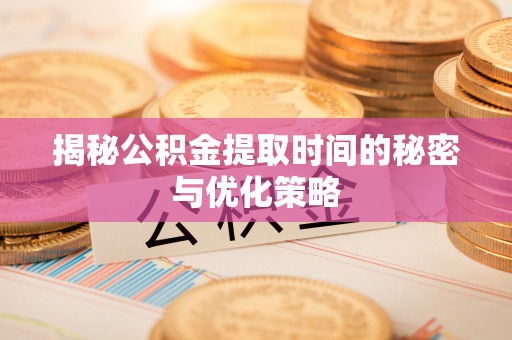 芮城揭秘公积金提取时间的秘密与优化策略