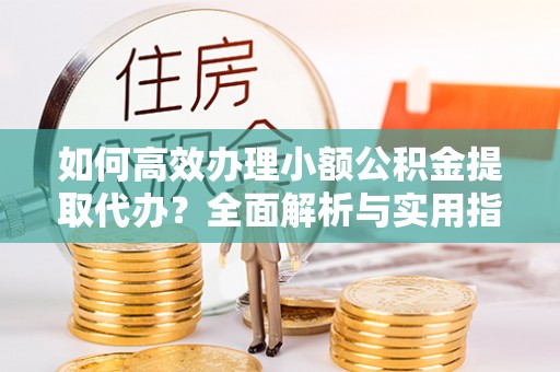 芮城如何高效办理小额公积金提取代办？全面解析与实用指南