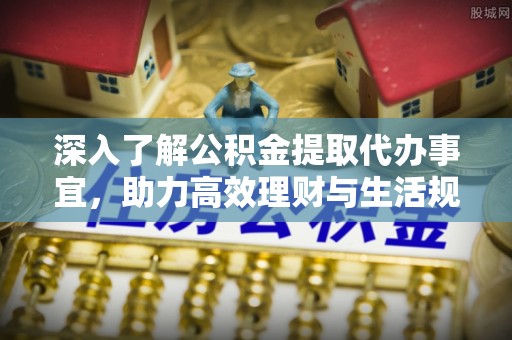 芮城深入了解公积金提取代办事宜，助力高效理财与生活规划