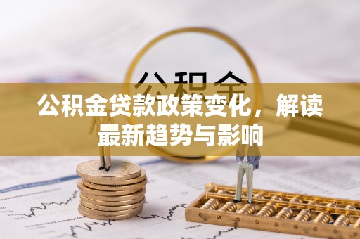 芮城公积金贷款政策变化，解读最新趋势与影响