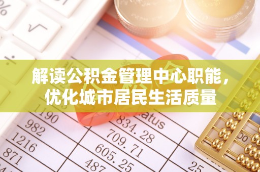 芮城解读公积金管理中心职能，优化城市居民生活质量