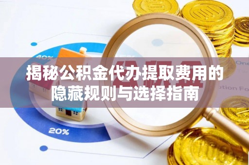 芮城揭秘公积金代办提取费用的隐藏规则与选择指南