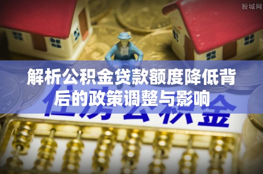 芮城解析公积金贷款额度降低背后的政策调整与影响