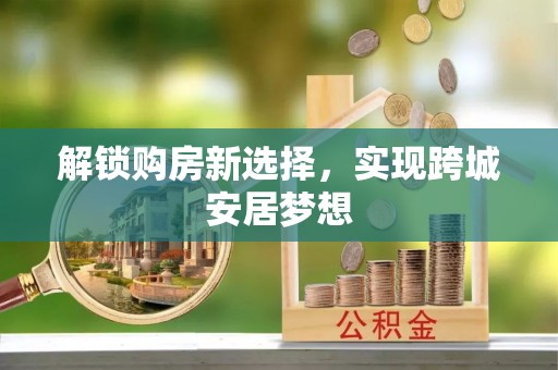芮城解锁购房新选择，实现跨城安居梦想