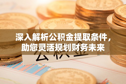 芮城深入解析公积金提取条件，助您灵活规划财务未来
