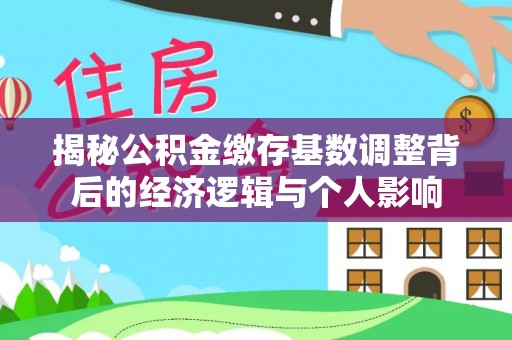 芮城揭秘公积金缴存基数调整背后的经济逻辑与个人影响