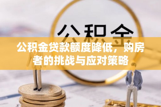 芮城公积金贷款额度降低，购房者的挑战与应对策略