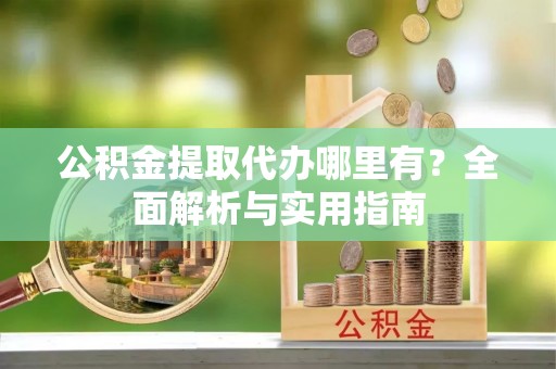 芮城公积金提取代办哪里有？全面解析与实用指南