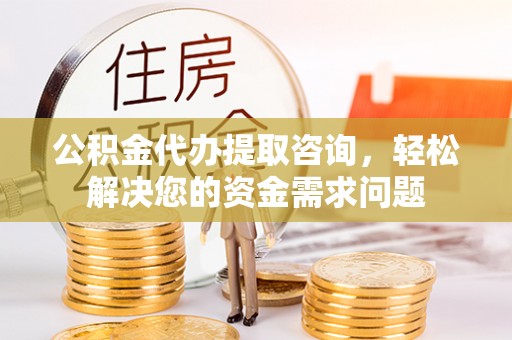 芮城公积金代办提取咨询，轻松解决您的资金需求问题