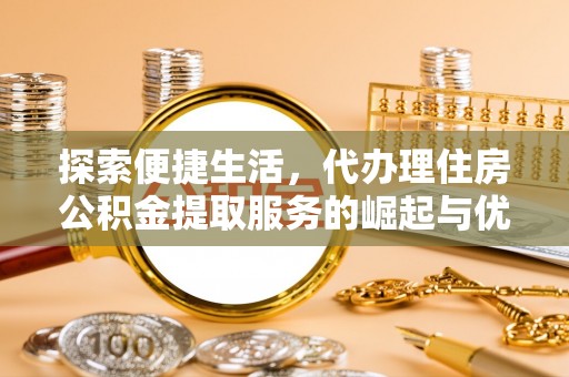 芮城探索便捷生活，代办理住房公积金提取服务的崛起与优势