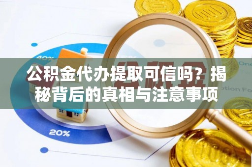 芮城公积金代办提取可信吗？揭秘背后的真相与注意事项