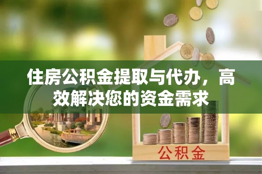 芮城住房公积金提取与代办，高效解决您的资金需求