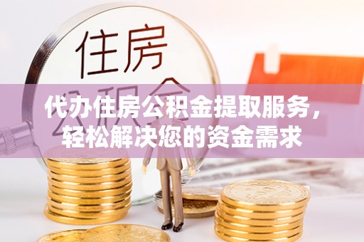 芮城代办住房公积金提取服务，轻松解决您的资金需求