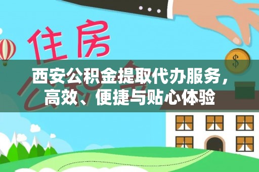 芮城西安公积金提取代办服务，高效、便捷与贴心体验