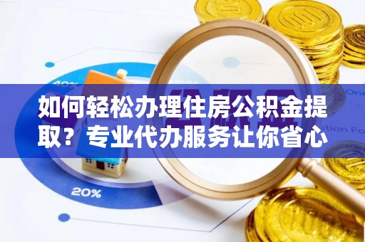 芮城如何轻松办理住房公积金提取？专业代办服务让你省心无忧