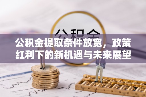 芮城公积金提取条件放宽，政策红利下的新机遇与未来展望