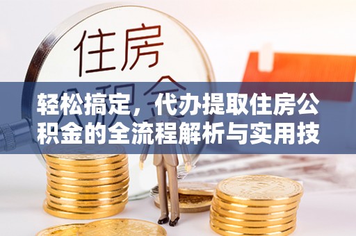 芮城轻松搞定，代办提取住房公积金的全流程解析与实用技巧