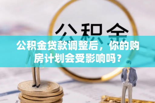 芮城公积金贷款调整后，你的购房计划会受影响吗？