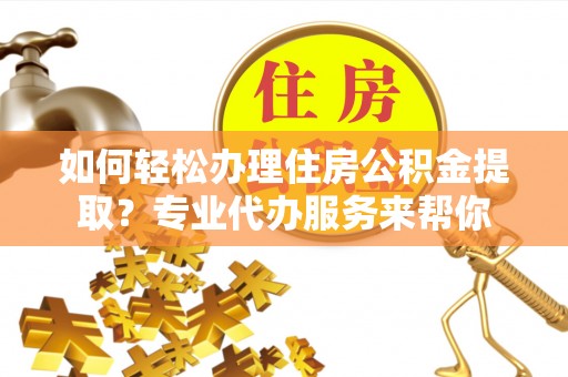 芮城如何轻松办理住房公积金提取？专业代办服务来帮你