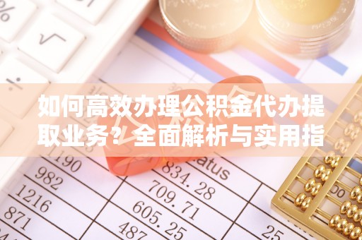 芮城如何高效办理公积金代办提取业务？全面解析与实用指南