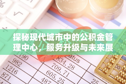 芮城探秘现代城市中的公积金管理中心，服务升级与未来展望