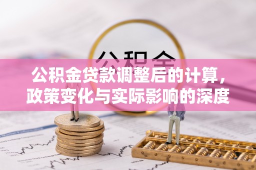 芮城公积金贷款调整后的计算，政策变化与实际影响的深度解析