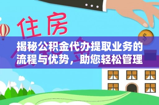 芮城揭秘公积金代办提取业务的流程与优势，助您轻松管理财务