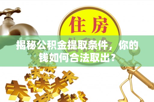 芮城揭秘公积金提取条件，你的钱如何合法取出？