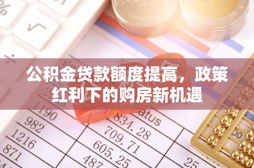 芮城公积金贷款额度提高，政策红利下的购房新机遇