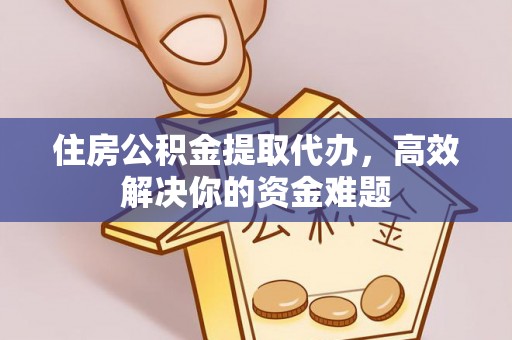 芮城住房公积金提取代办，高效解决你的资金难题