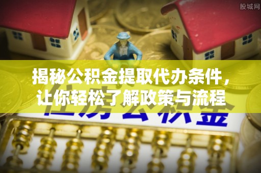 芮城揭秘公积金提取代办条件，让你轻松了解政策与流程