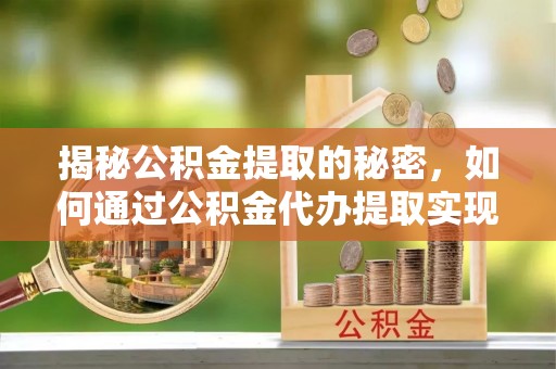 芮城揭秘公积金提取的秘密，如何通过公积金代办提取实现财务自由