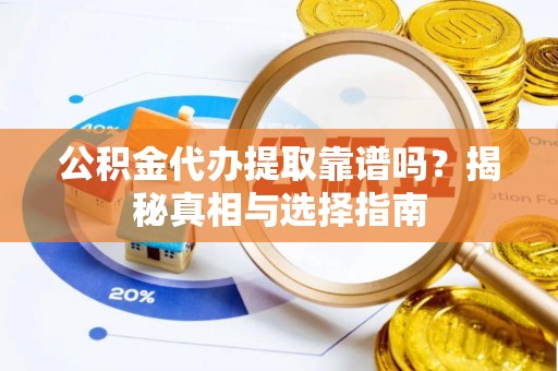 芮城公积金代办提取靠谱吗？揭秘真相与选择指南
