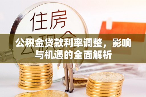 芮城公积金贷款利率调整，影响与机遇的全面解析