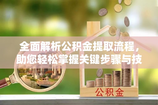 芮城全面解析公积金提取流程，助您轻松掌握关键步骤与技巧