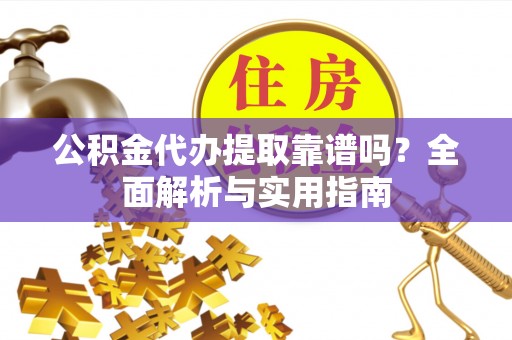 芮城公积金代办提取靠谱吗？全面解析与实用指南