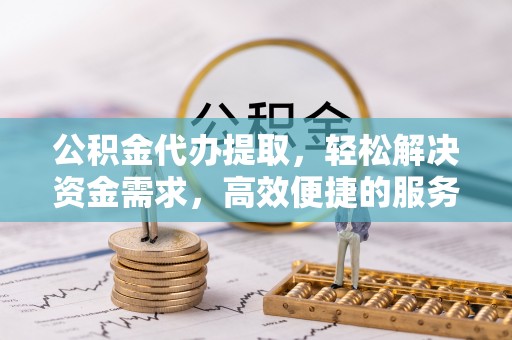 芮城公积金代办提取，轻松解决资金需求，高效便捷的服务选择