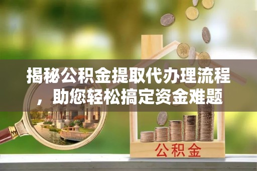 芮城揭秘公积金提取代办理流程，助您轻松搞定资金难题