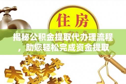 芮城揭秘公积金提取代办理流程，助您轻松完成资金提取