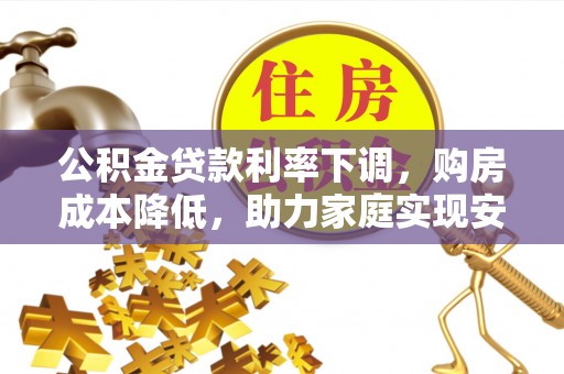 芮城公积金贷款利率下调，购房成本降低，助力家庭实现安居梦