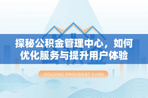 芮城探秘公积金管理中心，如何优化服务与提升用户体验