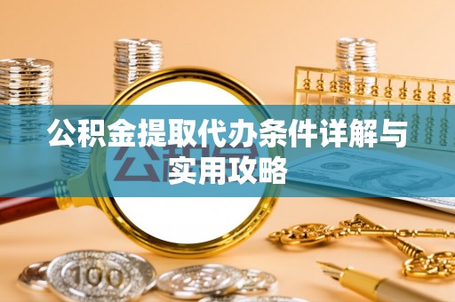 芮城公积金提取代办条件详解与实用攻略