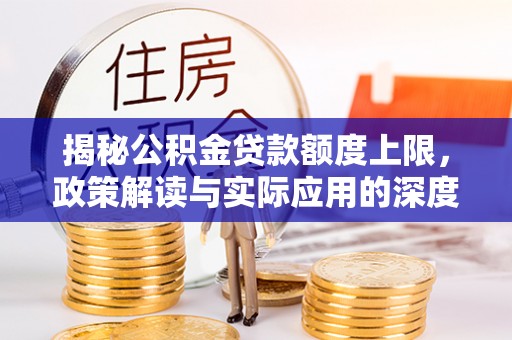 芮城揭秘公积金贷款额度上限，政策解读与实际应用的深度分析
