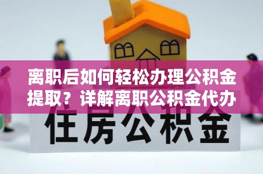 芮城离职后如何轻松办理公积金提取？详解离职公积金代办提取流程
